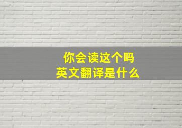 你会读这个吗英文翻译是什么