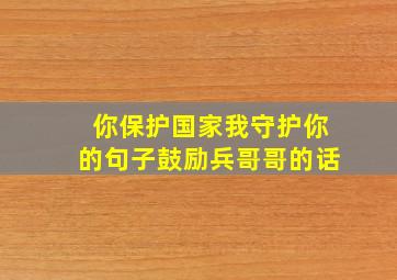 你保护国家我守护你的句子鼓励兵哥哥的话