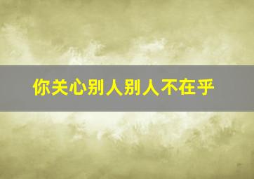 你关心别人别人不在乎