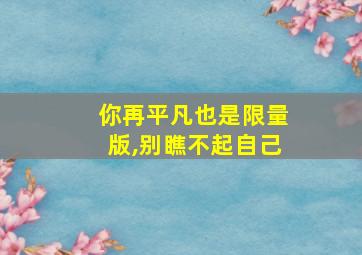 你再平凡也是限量版,别瞧不起自己