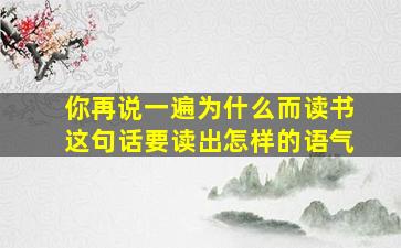 你再说一遍为什么而读书这句话要读出怎样的语气