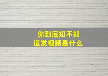 你到底知不知道发视频是什么