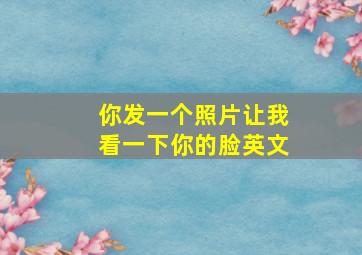 你发一个照片让我看一下你的脸英文