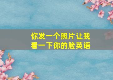 你发一个照片让我看一下你的脸英语