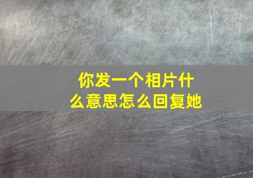 你发一个相片什么意思怎么回复她