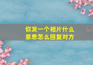 你发一个相片什么意思怎么回复对方