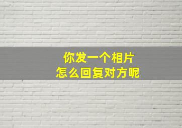 你发一个相片怎么回复对方呢