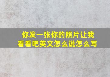 你发一张你的照片让我看看吧英文怎么说怎么写