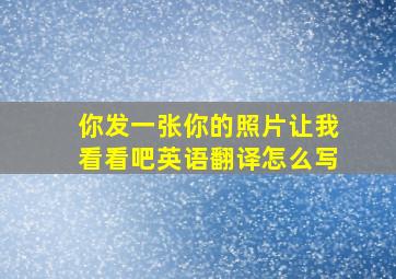 你发一张你的照片让我看看吧英语翻译怎么写