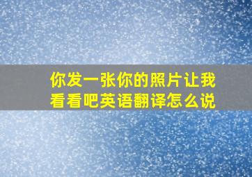 你发一张你的照片让我看看吧英语翻译怎么说