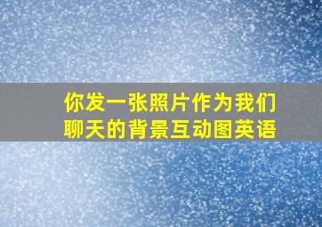 你发一张照片作为我们聊天的背景互动图英语