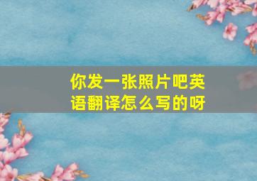 你发一张照片吧英语翻译怎么写的呀