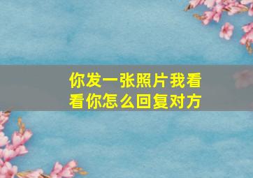 你发一张照片我看看你怎么回复对方