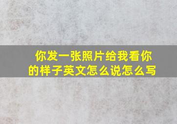 你发一张照片给我看你的样子英文怎么说怎么写