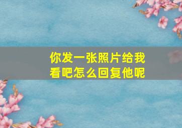 你发一张照片给我看吧怎么回复他呢