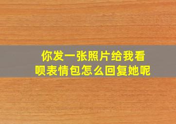 你发一张照片给我看呗表情包怎么回复她呢