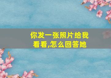 你发一张照片给我看看,怎么回答她