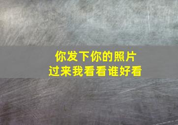 你发下你的照片过来我看看谁好看