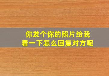 你发个你的照片给我看一下怎么回复对方呢