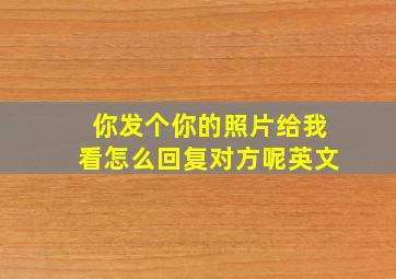 你发个你的照片给我看怎么回复对方呢英文