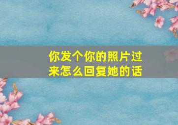 你发个你的照片过来怎么回复她的话