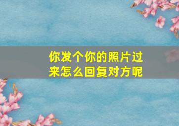 你发个你的照片过来怎么回复对方呢