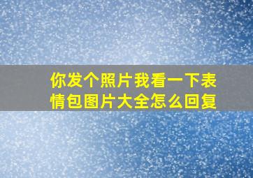 你发个照片我看一下表情包图片大全怎么回复