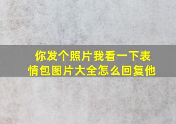 你发个照片我看一下表情包图片大全怎么回复他