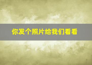 你发个照片给我们看看