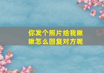 你发个照片给我瞅瞅怎么回复对方呢