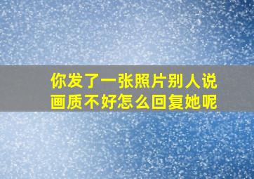 你发了一张照片别人说画质不好怎么回复她呢