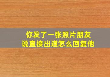 你发了一张照片朋友说直接出道怎么回复他