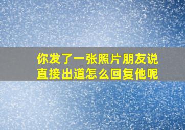 你发了一张照片朋友说直接出道怎么回复他呢