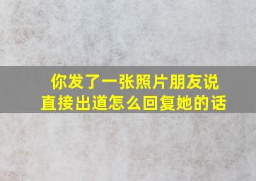 你发了一张照片朋友说直接出道怎么回复她的话