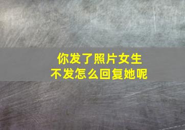 你发了照片女生不发怎么回复她呢