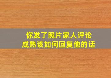 你发了照片家人评论成熟该如何回复他的话