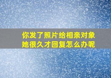 你发了照片给相亲对象她很久才回复怎么办呢