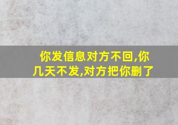 你发信息对方不回,你几天不发,对方把你删了