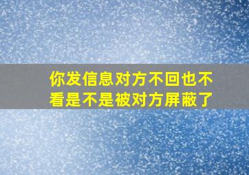 你发信息对方不回也不看是不是被对方屏蔽了