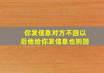 你发信息对方不回以后他给你发信息也别回