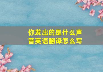 你发出的是什么声音英语翻译怎么写