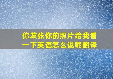 你发张你的照片给我看一下英语怎么说呢翻译