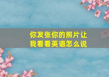 你发张你的照片让我看看英语怎么说