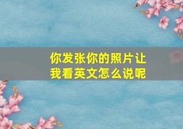 你发张你的照片让我看英文怎么说呢