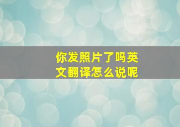 你发照片了吗英文翻译怎么说呢