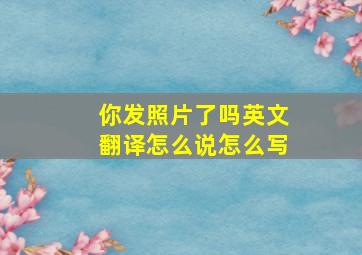 你发照片了吗英文翻译怎么说怎么写