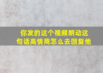 你发的这个视频朗动这句话高情商怎么去回复他