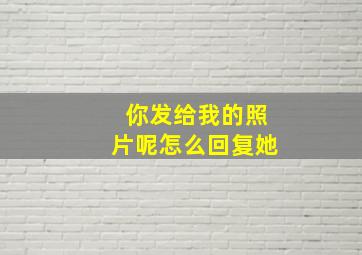 你发给我的照片呢怎么回复她