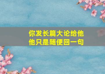 你发长篇大论给他他只是随便回一句