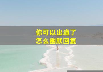 你可以出道了怎么幽默回复